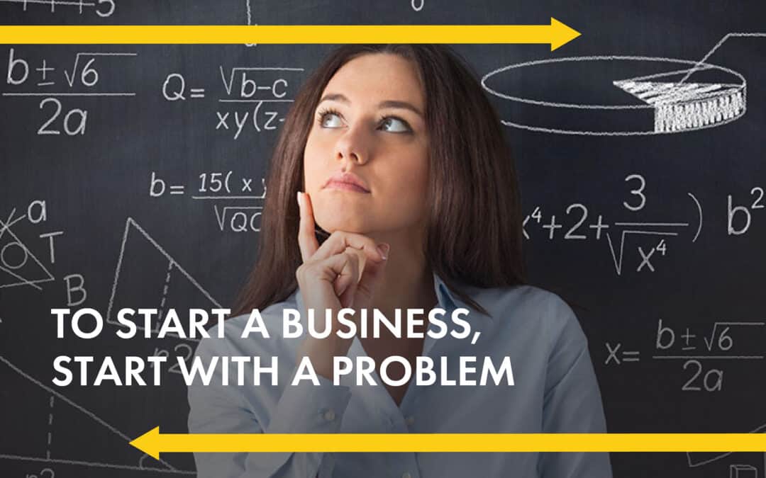 Two yellow arrows point in opposite directions with a female person looking up with her finger to the side of her face, posing to think. Behind her is aCaption reads: To start a business, start with a problem